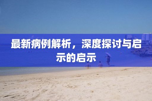 最新病例解析，深度探讨与启示的启示