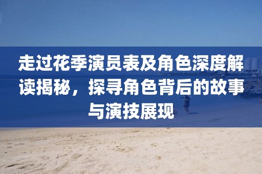 走过花季演员表及角色深度解读揭秘，探寻角色背后的故事与演技展现