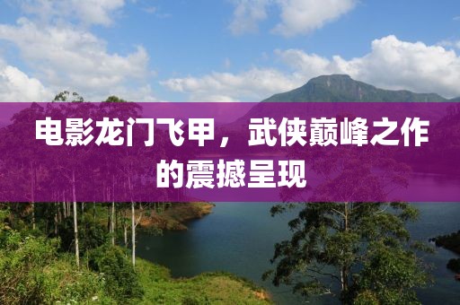 电影龙门飞甲，武侠巅峰之作的震撼呈现