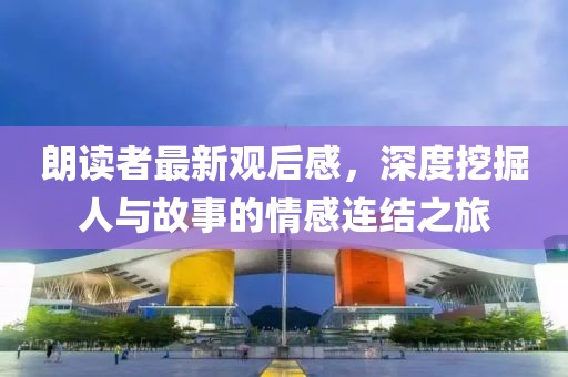 朗读者最新观后感，深度挖掘人与故事的情感连结之旅