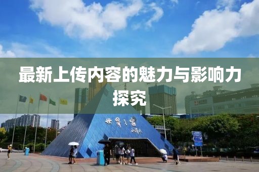 最新上传内容的魅力与影响力探究