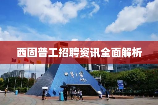 西固普工招聘资讯全面解析