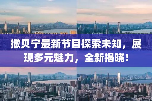 撒贝宁最新节目探索未知，展现多元魅力，全新揭晓！