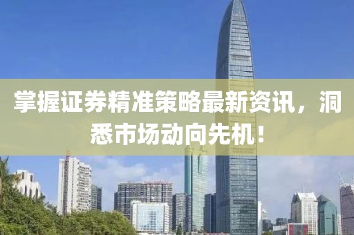 掌握证券精准策略最新资讯，洞悉市场动向先机！