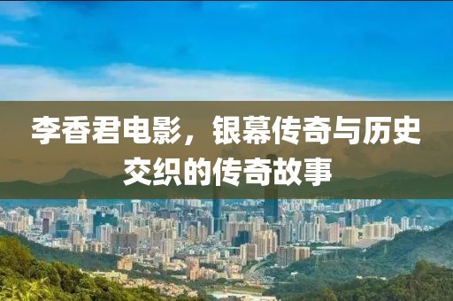 李香君电影，银幕传奇与历史交织的传奇故事