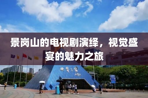景岗山的电视剧演绎，视觉盛宴的魅力之旅