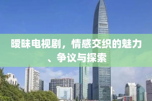 暧昧电视剧，情感交织的魅力、争议与探索