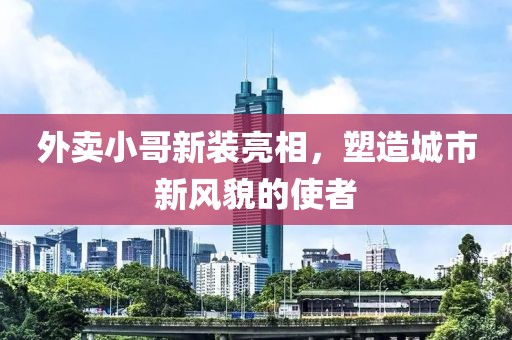 外卖小哥新装亮相，塑造城市新风貌的使者