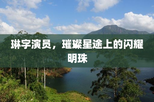 琳字演员，璀璨星途上的闪耀明珠