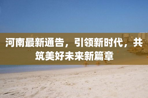 河南最新通告，引领新时代，共筑美好未来新篇章