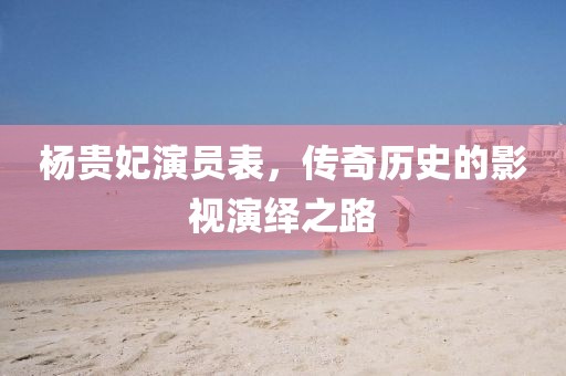 杨贵妃演员表，传奇历史的影视演绎之路