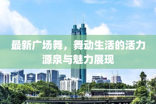 最新广场舞，舞动生活的活力源泉与魅力展现