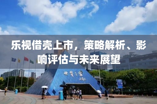 乐视借壳上市，策略解析、影响评估与未来展望