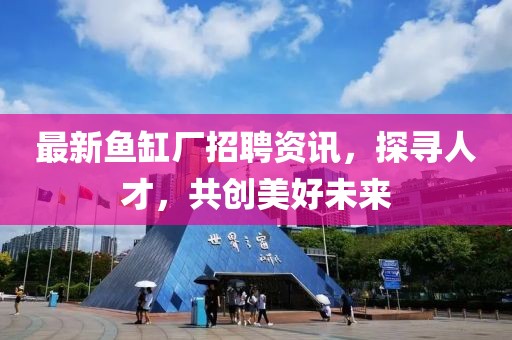 最新鱼缸厂招聘资讯，探寻人才，共创美好未来
