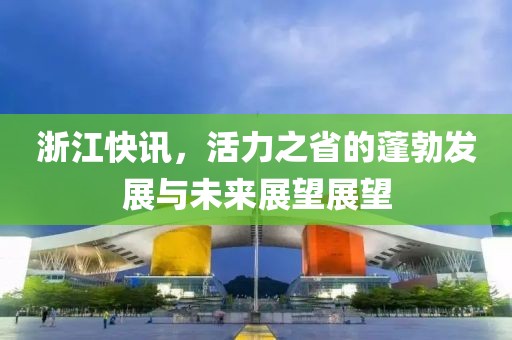浙江快讯，活力之省的蓬勃发展与未来展望展望