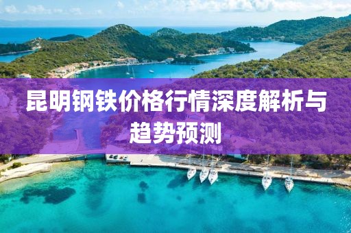 昆明钢铁价格行情深度解析与趋势预测