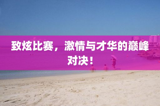 致炫比赛，激情与才华的巅峰对决！