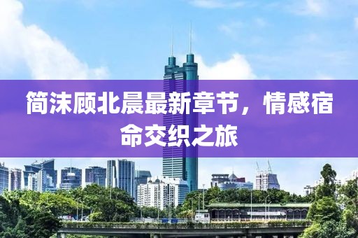 简沫顾北晨最新章节，情感宿命交织之旅