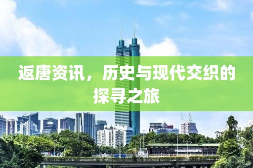 返唐资讯，历史与现代交织的探寻之旅