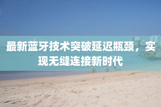 最新蓝牙技术突破延迟瓶颈，实现无缝连接新时代