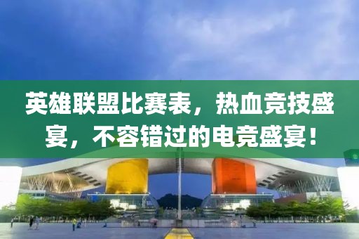 英雄联盟比赛表，热血竞技盛宴，不容错过的电竞盛宴！