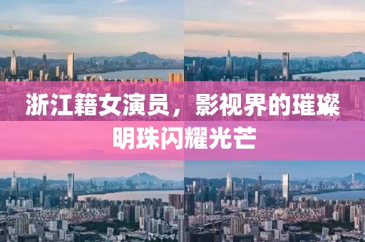 浙江籍女演员，影视界的璀璨明珠闪耀光芒