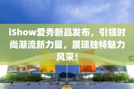 iShow爱秀新品发布，引领时尚潮流新力量，展现独特魅力风采！