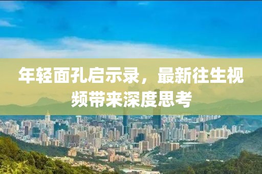 年轻面孔启示录，最新往生视频带来深度思考
