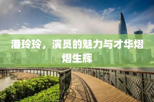 潘玲玲，演员的魅力与才华熠熠生辉