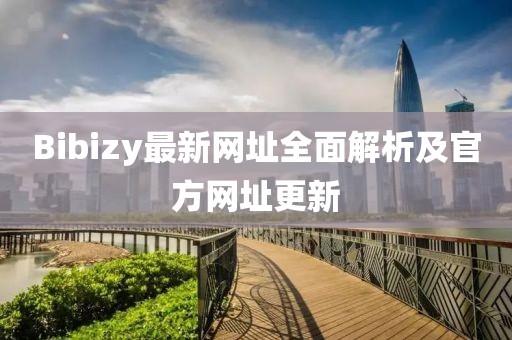 Bibizy最新网址全面解析及官方网址更新