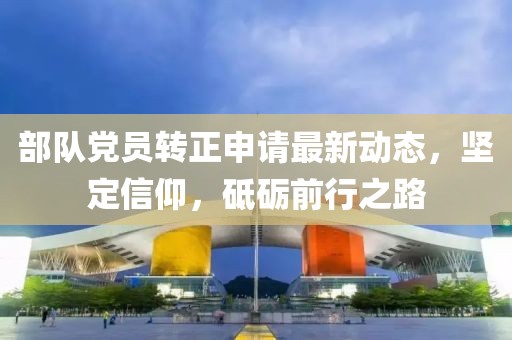 部队党员转正申请最新动态，坚定信仰，砥砺前行之路