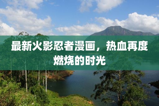 最新火影忍者漫画，热血再度燃烧的时光