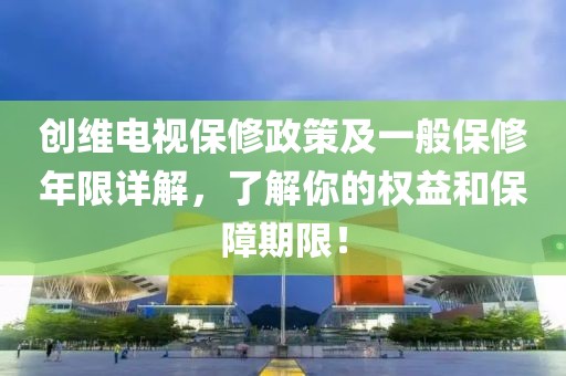 创维电视保修政策及一般保修年限详解，了解你的权益和保障期限！