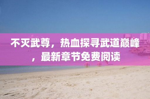 不灭武尊，热血探寻武道巅峰，最新章节免费阅读