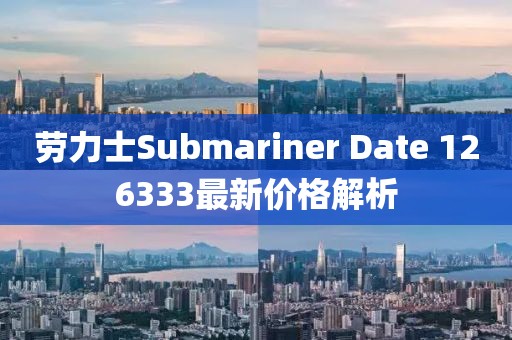 劳力士Submariner Date 126333最新价格解析