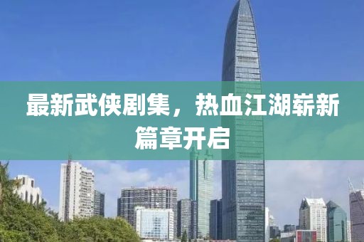 最新武侠剧集，热血江湖崭新篇章开启