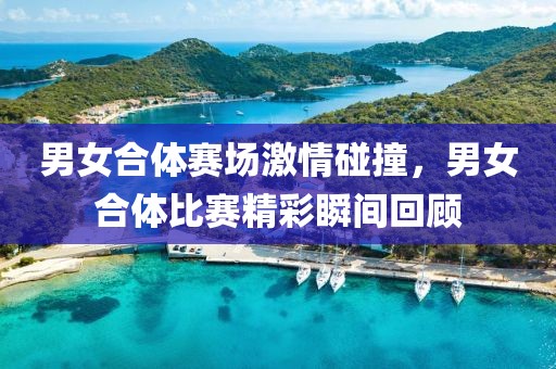 男女合体赛场激情碰撞，男女合体比赛精彩瞬间回顾