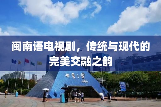 闽南语电视剧，传统与现代的完美交融之韵