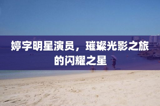 婷字明星演员，璀璨光影之旅的闪耀之星