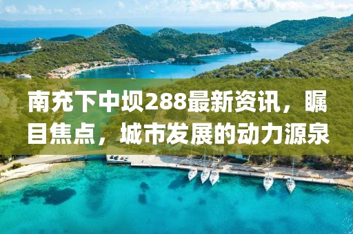 南充下中坝288最新资讯，瞩目焦点，城市发展的动力源泉