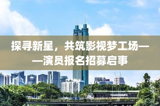 探寻新星，共筑影视梦工场——演员报名招募启事