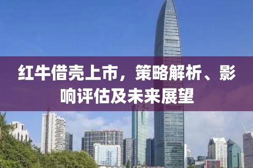 红牛借壳上市，策略解析、影响评估及未来展望