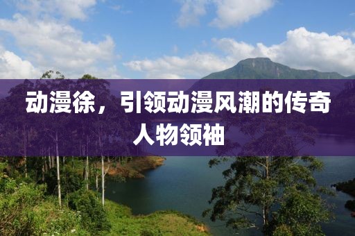 动漫徐，引领动漫风潮的传奇人物领袖