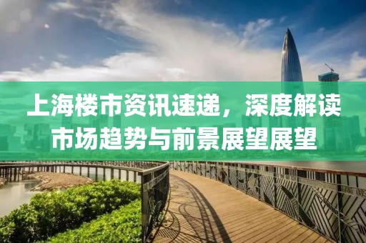 上海楼市资讯速递，深度解读市场趋势与前景展望展望