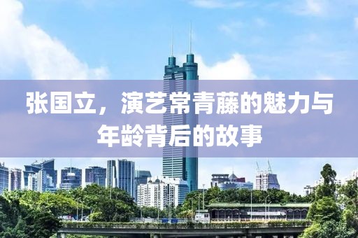 张国立，演艺常青藤的魅力与年龄背后的故事