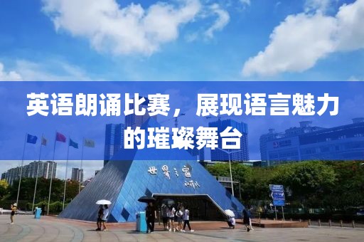 英语朗诵比赛，展现语言魅力的璀璨舞台