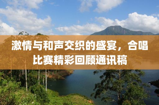 激情与和声交织的盛宴，合唱比赛精彩回顾通讯稿
