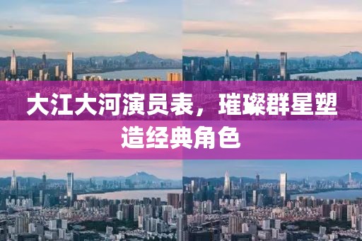 大江大河演员表，璀璨群星塑造经典角色