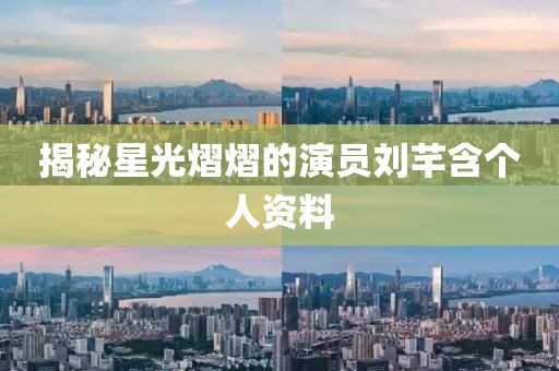 揭秘星光熠熠的演员刘芊含个人资料