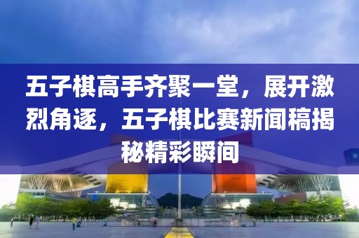 五子棋高手齐聚一堂，展开激烈角逐，五子棋比赛新闻稿揭秘精彩瞬间